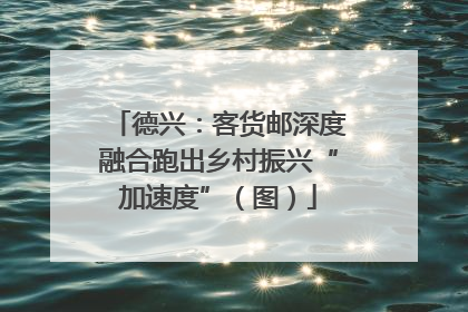 德兴：客货邮深度融合跑出乡村振兴“加速度”（图）