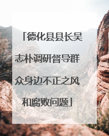德化县县长吴志朴调研督导群众身边不正之风和腐败问题