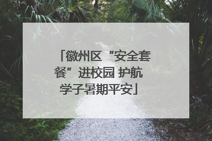 徽州区“安全套餐”进校园 护航学子暑期平安