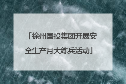 徐州国投集团开展安全生产月大练兵活动