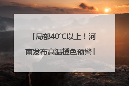 局部40℃以上！河南发布高温橙色预警
