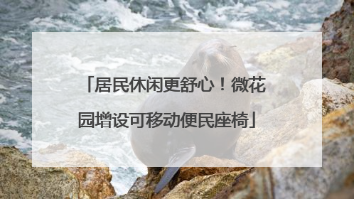 居民休闲更舒心！微花园增设可移动便民座椅