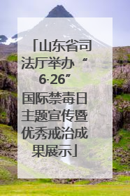 山东省司法厅举办“6·26”国际禁毒日主题宣传暨优秀戒治成果展示