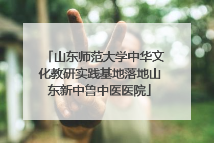 山东师范大学中华文化教研实践基地落地山东新中鲁中医医院