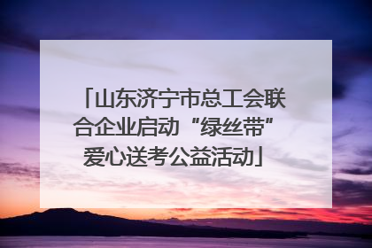 山东济宁市总工会联合企业启动“绿丝带”爱心送考公益活动