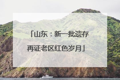 山东：新一批遗存再证老区红色岁月