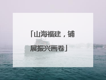 山海福建，铺展振兴画卷