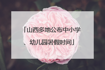 山西多地公布中小学、幼儿园暑假时间