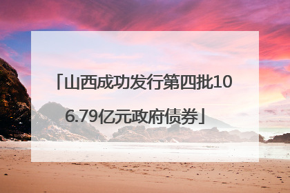 山西成功发行第四批106.79亿元政府债券