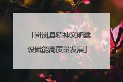 岢岚县精神文明建设赋能高质量发展