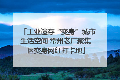 工业遗存“变身”城市生活空间 常州老厂聚集区变身网红打卡地