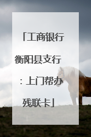 工商银行衡阳县支行：上门帮办残联卡