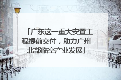 广东这一重大安置工程提前交付，助力广州北部临空产业发展