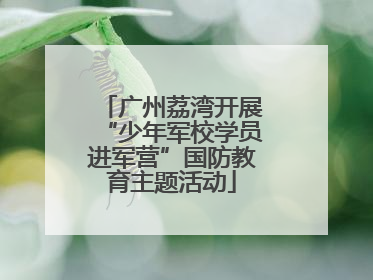 广州荔湾开展“少年军校学员进军营”国防教育主题活动