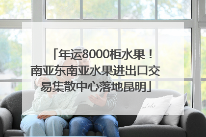 年运8000柜水果！南亚东南亚水果进出口交易集散中心落地昆明