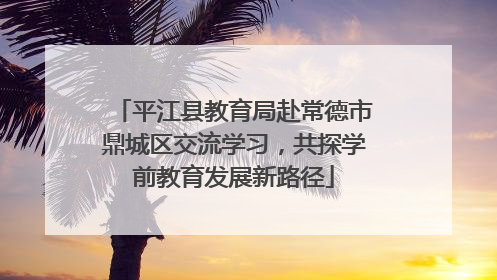 平江县教育局赴常德市鼎城区交流学习，共探学前教育发展新路径
