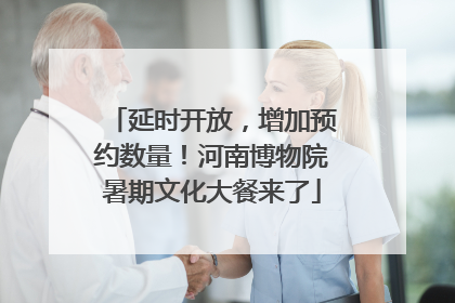 延时开放，增加预约数量！河南博物院暑期文化大餐来了