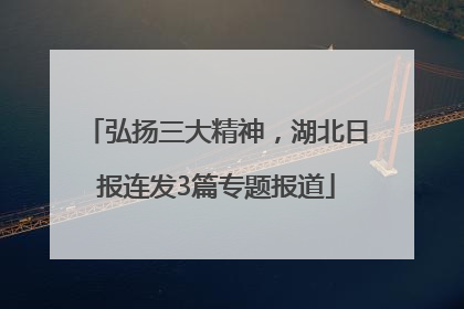弘扬三大精神，湖北日报连发3篇专题报道