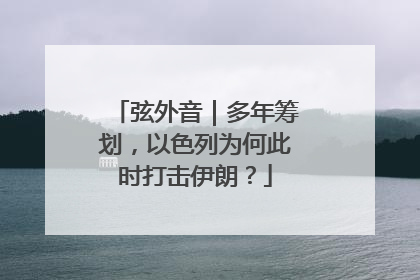 弦外音｜多年筹划，以色列为何此时打击伊朗？