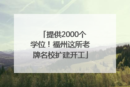 提供2000个学位！福州这所老牌名校扩建开工