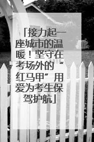 接力起一座城市的温暖！坚守在考场外的“红马甲”用爱为考生保驾护航