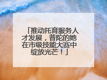 推动托育服务人才发展，普陀的她在市级技能大赛中绽放光芒！