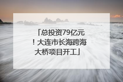 总投资79亿元！大连市长海跨海大桥项目开工