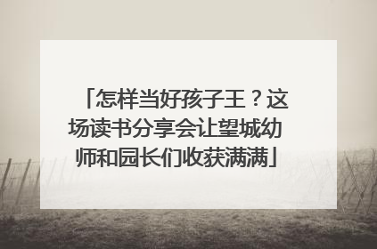 怎样当好孩子王？这场读书分享会让望城幼师和园长们收获满满