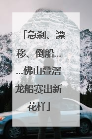 急刹、漂移、倒船……佛山叠滘龙船赛出新花样