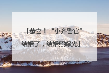 恭喜！“小齐警官”结婚了，结婚照曝光