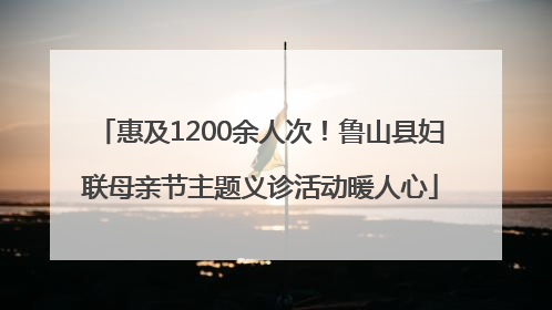 惠及1200余人次！鲁山县妇联母亲节主题义诊活动暖人心