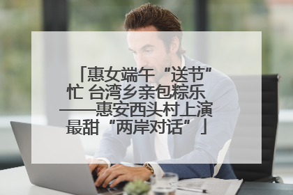 惠女端午“送节”忙 台湾乡亲包粽乐——惠安西头村上演最甜“两岸对话”