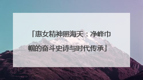 惠女精神照海天：净峰巾帼的奋斗史诗与时代传承
