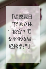 想要夏日“轻透立体”妆容？毛戈平化妆品轻松拿捏