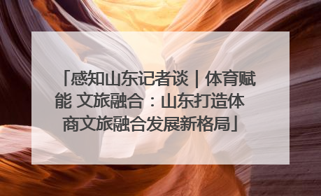 感知山东记者谈｜体育赋能 文旅融合：山东打造体商文旅融合发展新格局
