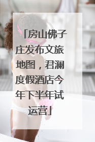 房山佛子庄发布文旅地图，君澜度假酒店今年下半年试运营