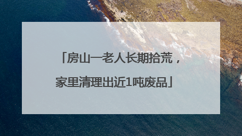 房山一老人长期拾荒，家里清理出近1吨废品
