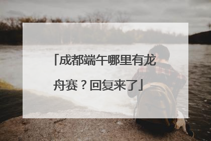成都端午哪里有龙舟赛？回复来了