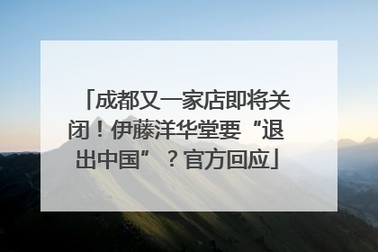 成都又一家店即将关闭！伊藤洋华堂要“退出中国”？官方回应
