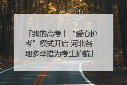 我的高考丨“爱心护考”模式开启 河北各地多举措为考生护航