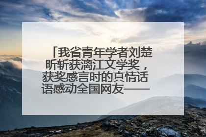 我省青年学者刘楚昕斩获漓江文学奖，获奖感言时的真情话语感动全国网友——如果有一天我的书获奖了，我一定要把我们的故事说出来