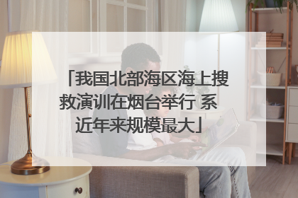 我国北部海区海上搜救演训在烟台举行 系近年来规模最大