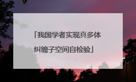 我国学者实现真多体纠缠子空间自检验
