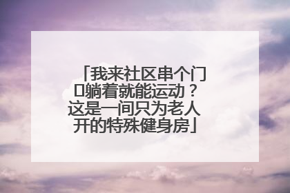 我来社区串个门⑯躺着就能运动？这是一间只为老人开的特殊健身房