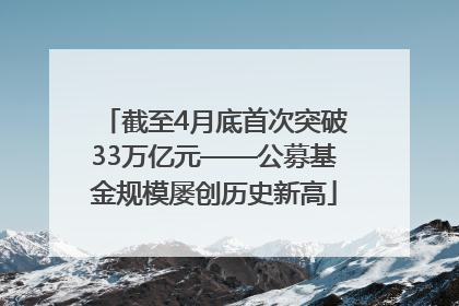 截至4月底首次突破33万亿元——公募基金规模屡创历史新高