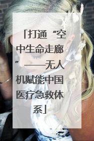 打通“空中生命走廊”——无人机赋能中国医疗急救体系