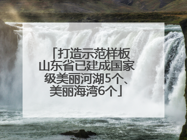 打造示范样板 山东省已建成国家级美丽河湖5个、美丽海湾6个