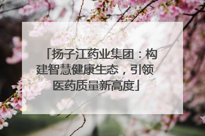 扬子江药业集团：构建智慧健康生态，引领医药质量新高度