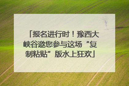 报名进行时！豫西大峡谷邀您参与这场“复制粘贴”版水上狂欢
