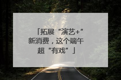 拓展“演艺+”新消费，这个端午超“有戏”